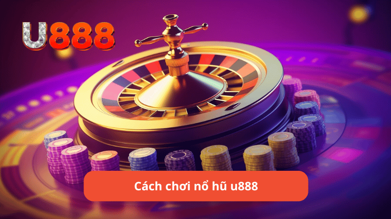 Cách chơi nổ hũ u888