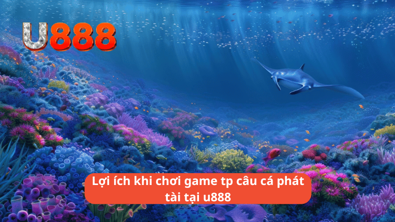 ợi ích khi chơi game tp câu cá phát tài tại u888