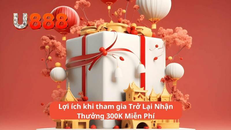 Lợi ích khi tham gia Trở Lại Nhận Thưởng 300K Miễn Phí