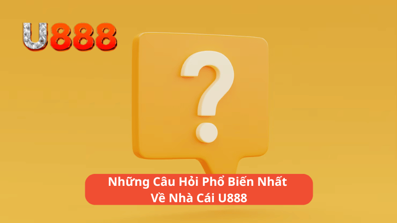 Những Câu Hỏi Phổ Biến Nhất Về Nhà Cái U888