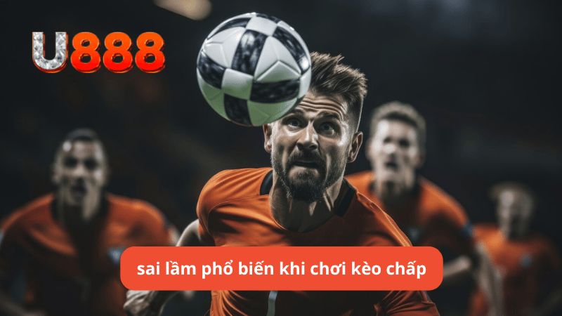 Những sai lầm phổ biến khi chơi kèo chấp u888